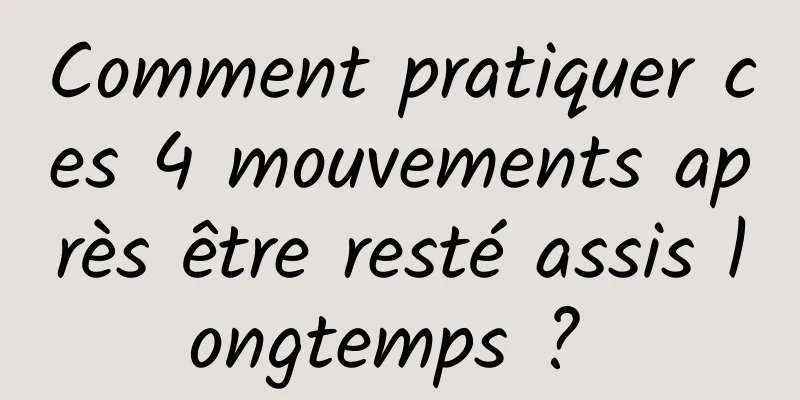 Comment pratiquer ces 4 mouvements après être resté assis longtemps ? 