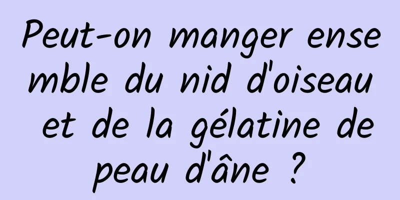 Peut-on manger ensemble du nid d'oiseau et de la gélatine de peau d'âne ? 