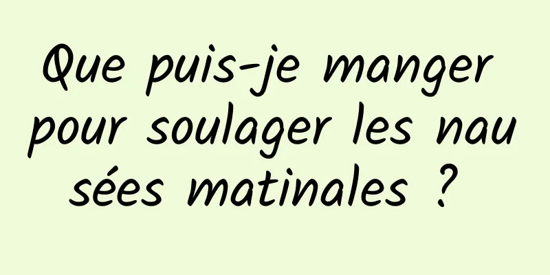 Que puis-je manger pour soulager les nausées matinales ? 