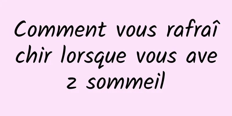 Comment vous rafraîchir lorsque vous avez sommeil