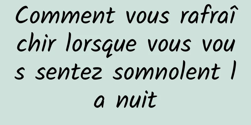 Comment vous rafraîchir lorsque vous vous sentez somnolent la nuit