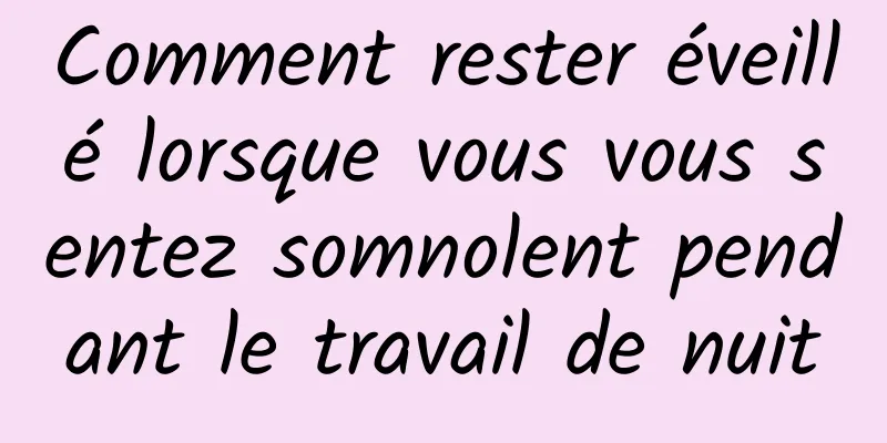 Comment rester éveillé lorsque vous vous sentez somnolent pendant le travail de nuit