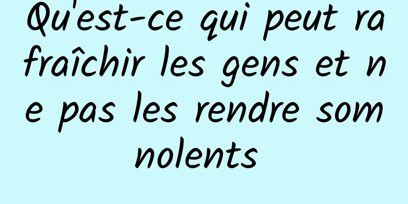 Qu'est-ce qui peut rafraîchir les gens et ne pas les rendre somnolents 