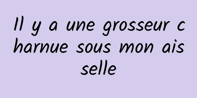 Il y a une grosseur charnue sous mon aisselle