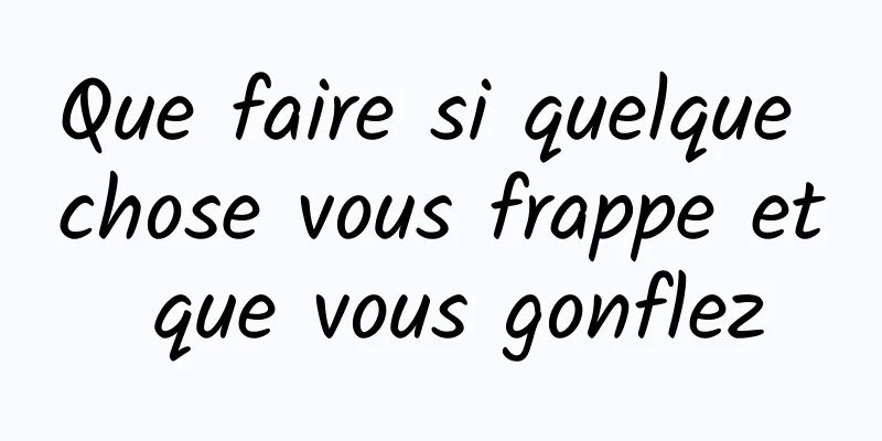 Que faire si quelque chose vous frappe et que vous gonflez