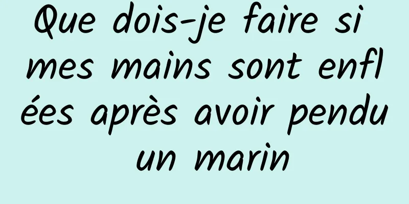 Que dois-je faire si mes mains sont enflées après avoir pendu un marin