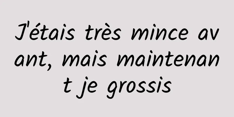 J'étais très mince avant, mais maintenant je grossis