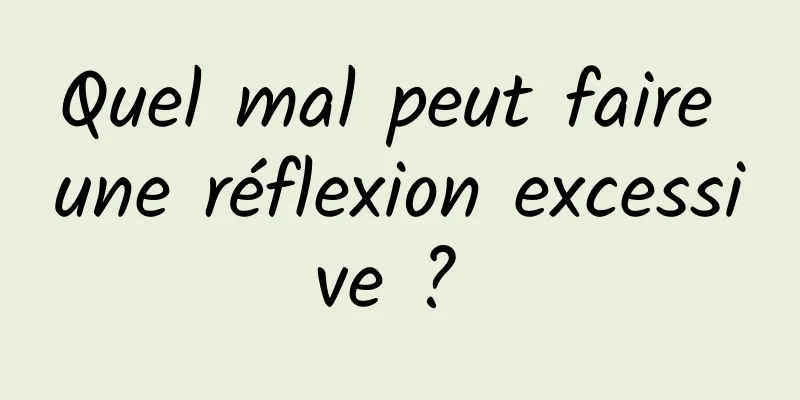 Quel mal peut faire une réflexion excessive ? 