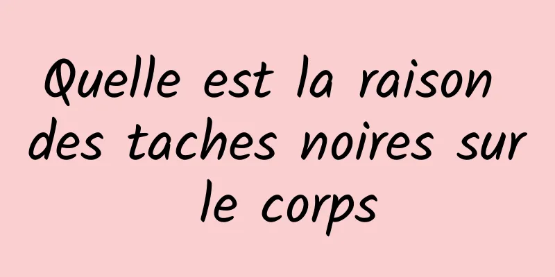 Quelle est la raison des taches noires sur le corps