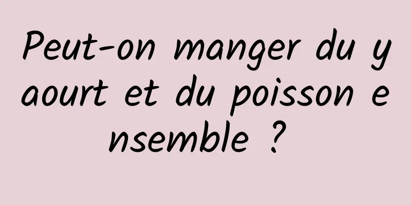 Peut-on manger du yaourt et du poisson ensemble ? 