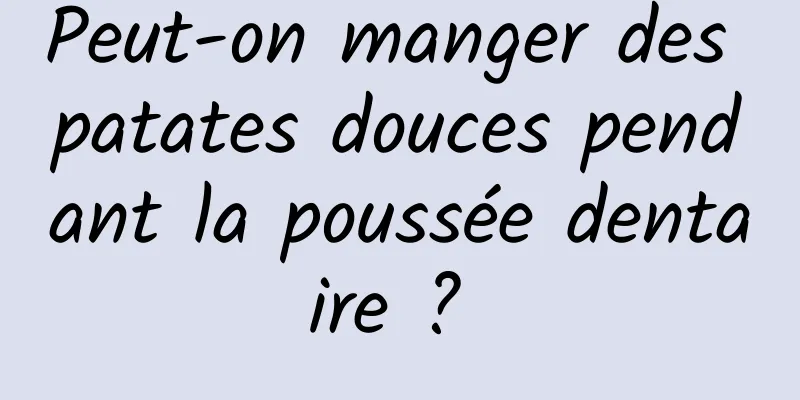 Peut-on manger des patates douces pendant la poussée dentaire ? 