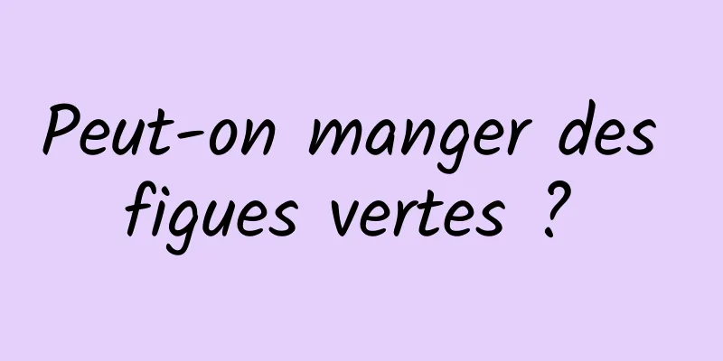 Peut-on manger des figues vertes ? 