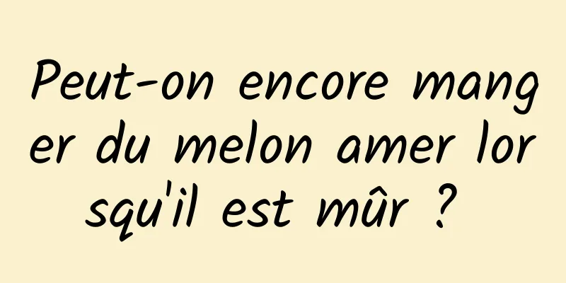 Peut-on encore manger du melon amer lorsqu'il est mûr ? 