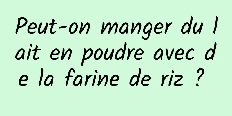 Peut-on manger du lait en poudre avec de la farine de riz ? 