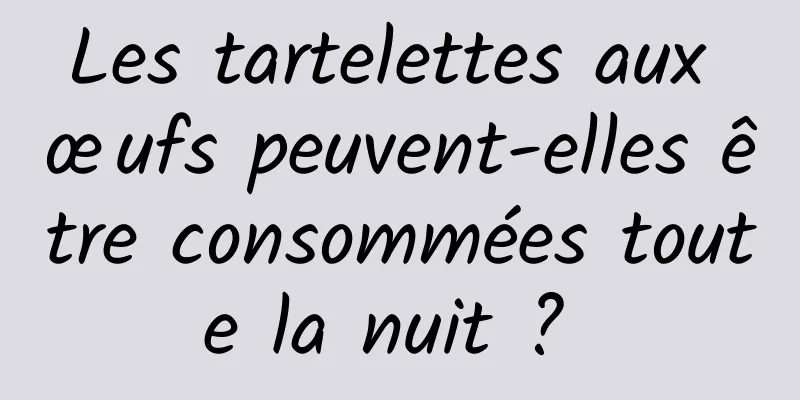 Les tartelettes aux œufs peuvent-elles être consommées toute la nuit ? 