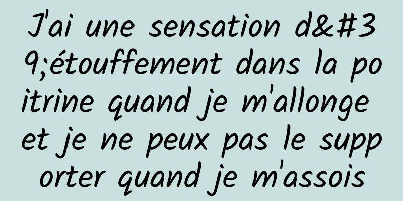 J'ai une sensation d'étouffement dans la poitrine quand je m'allonge et je ne peux pas le supporter quand je m'assois