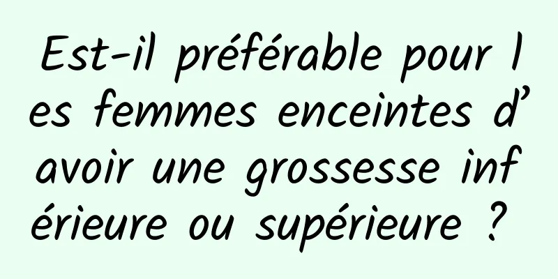 Est-il préférable pour les femmes enceintes d’avoir une grossesse inférieure ou supérieure ? 