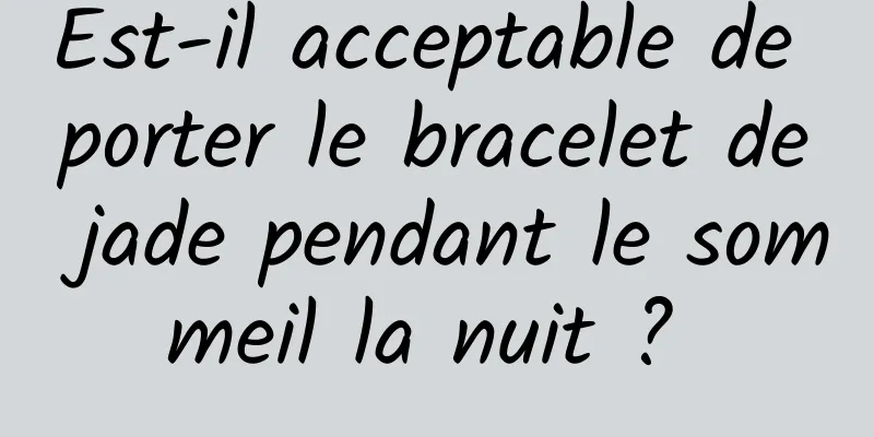 Est-il acceptable de porter le bracelet de jade pendant le sommeil la nuit ? 