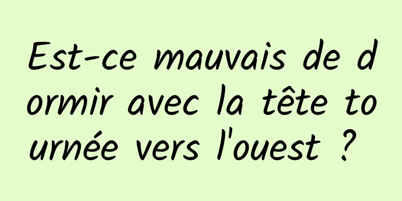 Est-ce mauvais de dormir avec la tête tournée vers l'ouest ? 