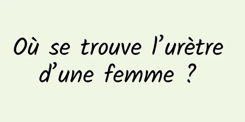 Où se trouve l’urètre d’une femme ? 