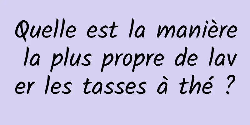 Quelle est la manière la plus propre de laver les tasses à thé ?