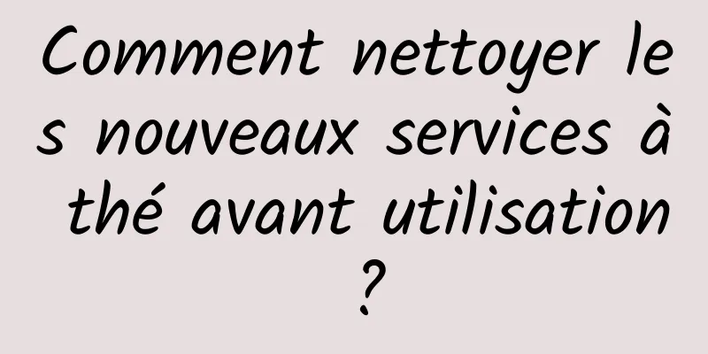 Comment nettoyer les nouveaux services à thé avant utilisation ?