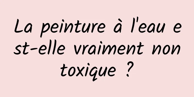 La peinture à l'eau est-elle vraiment non toxique ? 