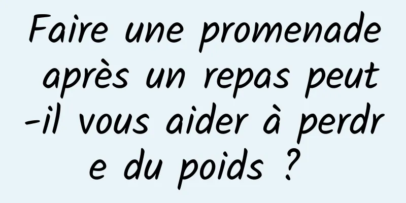 Faire une promenade après un repas peut-il vous aider à perdre du poids ? 