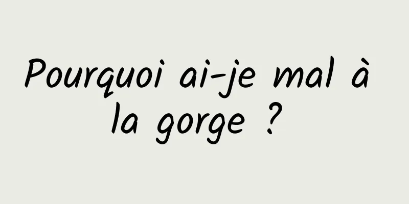 Pourquoi ai-je mal à la gorge ? 