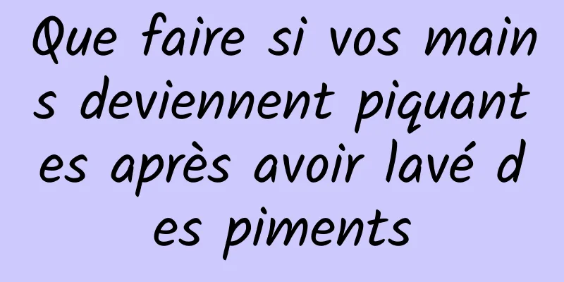 Que faire si vos mains deviennent piquantes après avoir lavé des piments