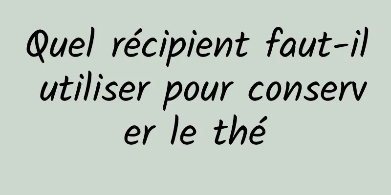 Quel récipient faut-il utiliser pour conserver le thé