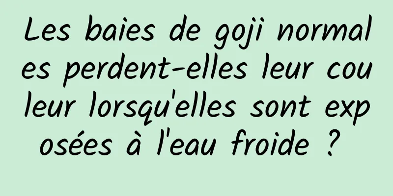 Les baies de goji normales perdent-elles leur couleur lorsqu'elles sont exposées à l'eau froide ? 