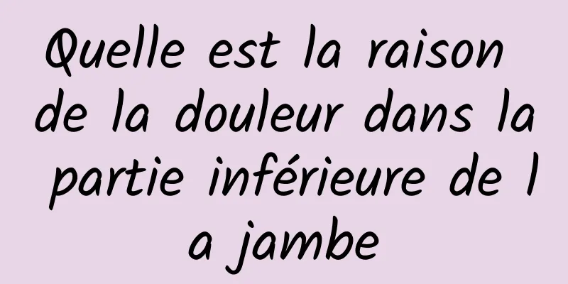 Quelle est la raison de la douleur dans la partie inférieure de la jambe