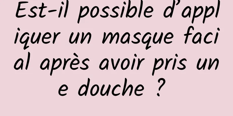 Est-il possible d’appliquer un masque facial après avoir pris une douche ? 