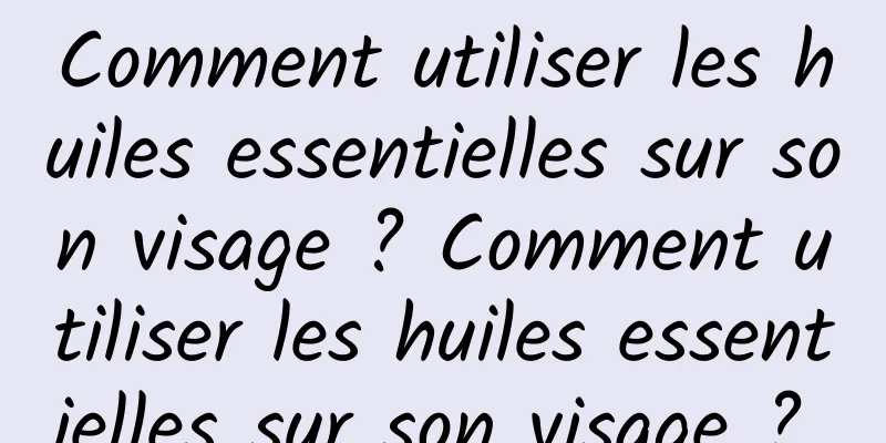 Comment utiliser les huiles essentielles sur son visage ? Comment utiliser les huiles essentielles sur son visage ? 