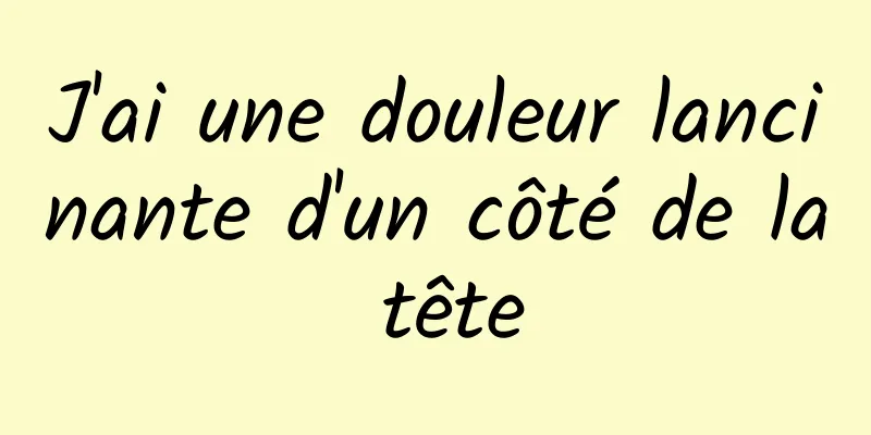 J'ai une douleur lancinante d'un côté de la tête