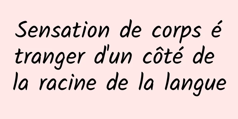 Sensation de corps étranger d'un côté de la racine de la langue