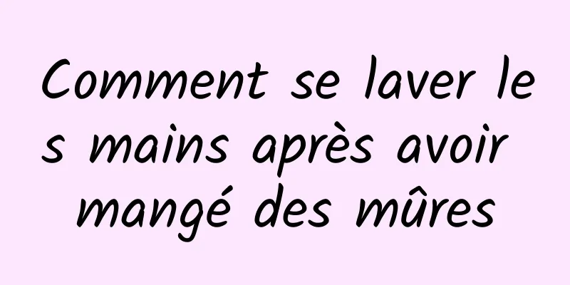 Comment se laver les mains après avoir mangé des mûres