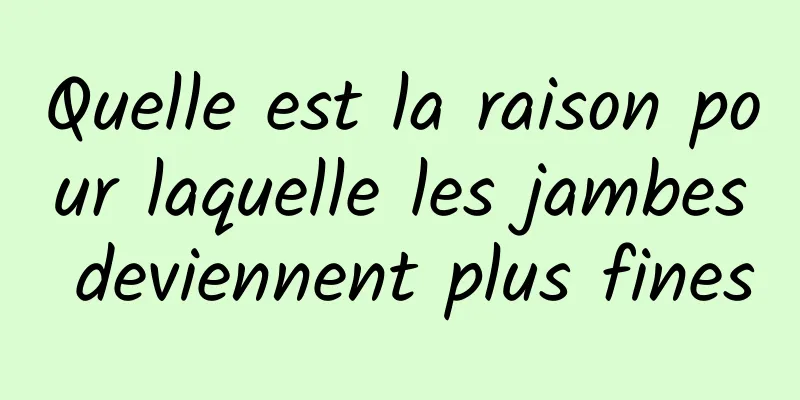 Quelle est la raison pour laquelle les jambes deviennent plus fines