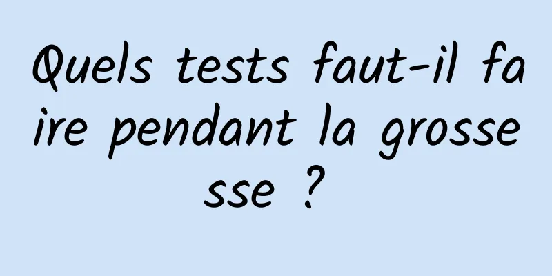 Quels tests faut-il faire pendant la grossesse ? 