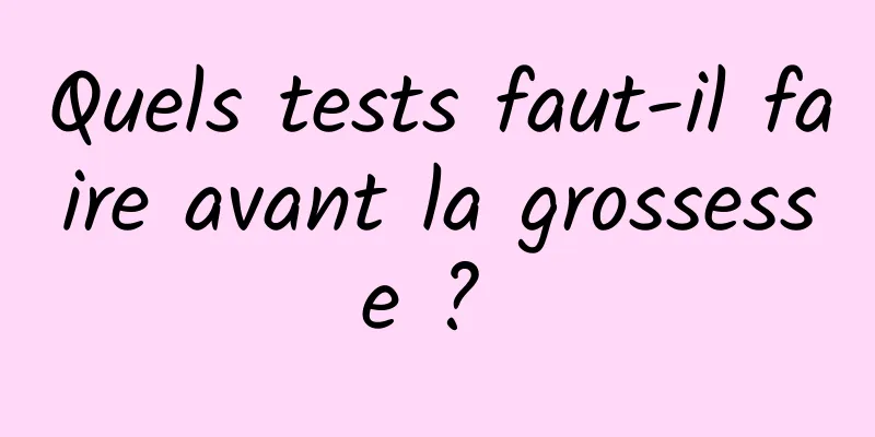 Quels tests faut-il faire avant la grossesse ? 