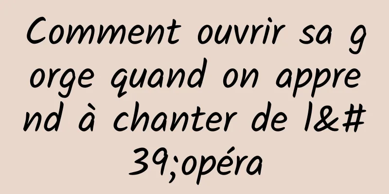 Comment ouvrir sa gorge quand on apprend à chanter de l'opéra