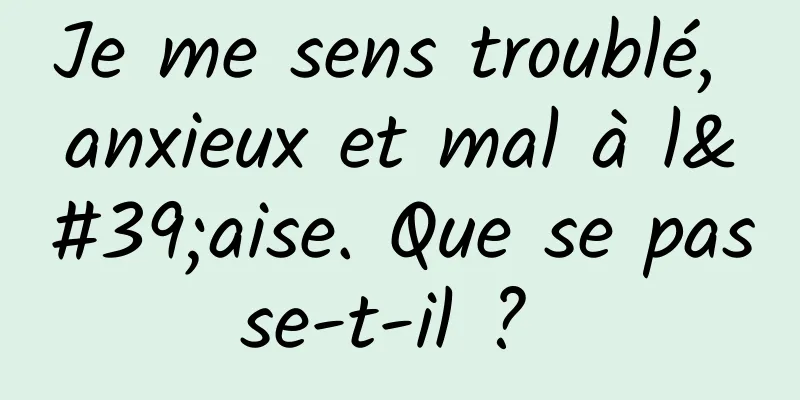 Je me sens troublé, anxieux et mal à l'aise. Que se passe-t-il ? 