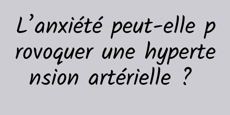 L’anxiété peut-elle provoquer une hypertension artérielle ? 