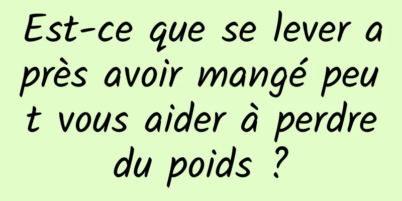 Est-ce que se lever après avoir mangé peut vous aider à perdre du poids ? 