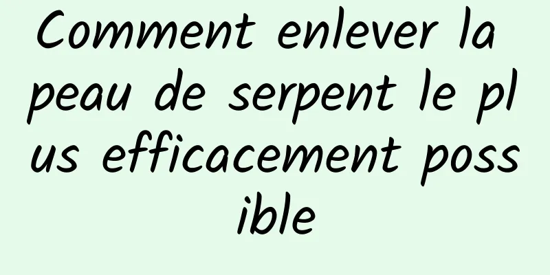 Comment enlever la peau de serpent le plus efficacement possible