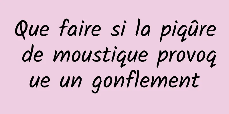 Que faire si la piqûre de moustique provoque un gonflement