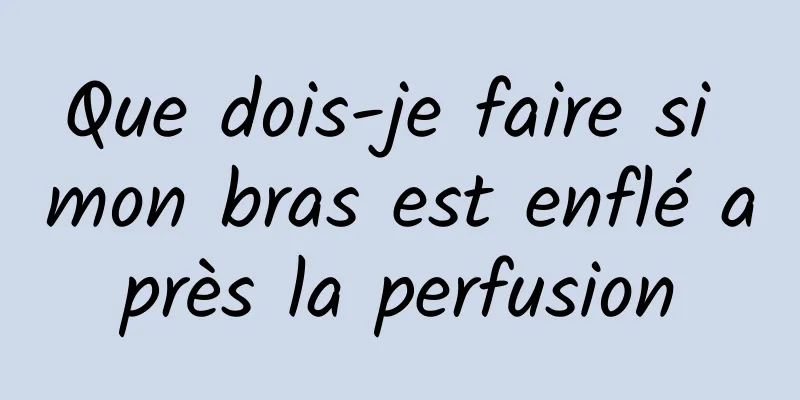 Que dois-je faire si mon bras est enflé après la perfusion