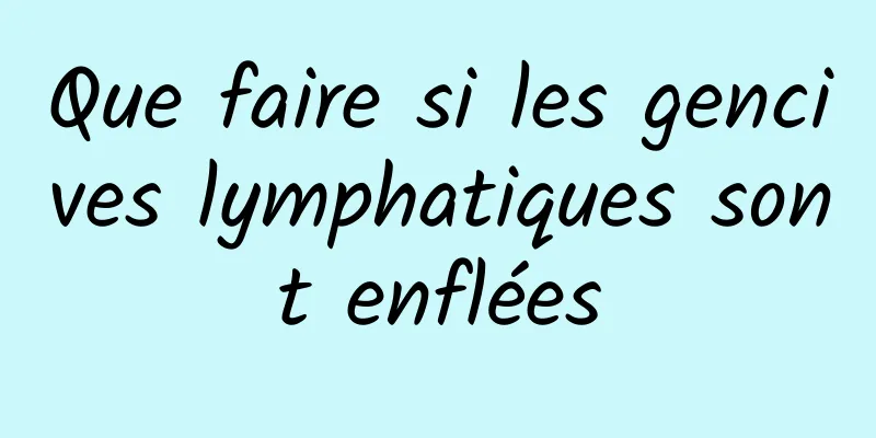 Que faire si les gencives lymphatiques sont enflées