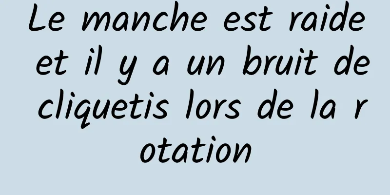 Le manche est raide et il y a un bruit de cliquetis lors de la rotation